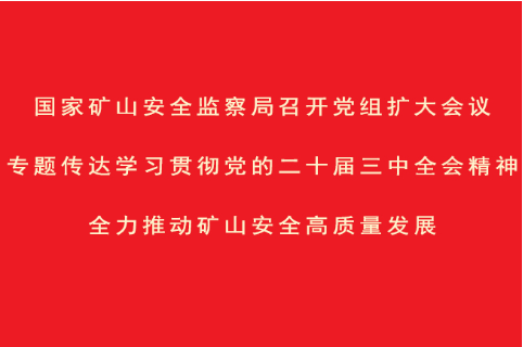 国家矿山安全监察局召开党组扩大会议  专题传达学习贯彻党的二十届三中全会精神  全力推动矿山安全高质量发展